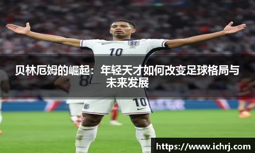 贝林厄姆的崛起:年轻天才如何改变足球格局与未来发展