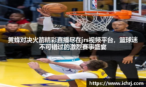 黄蜂对决火箭精彩直播尽在jrs视频平台,篮球迷不可错过的激烈赛事盛宴