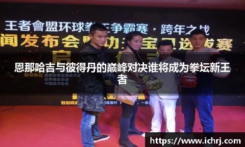 恩那哈吉与彼得丹的巅峰对决谁将成为拳坛新王者