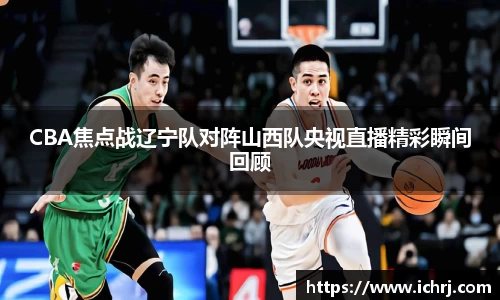 CBA焦点战辽宁队对阵山西队央视直播精彩瞬间回顾
